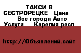 ТАКСИ В СЕСТРОРЕЦКЕ › Цена ­ 120 - Все города Авто » Услуги   . Карелия респ.